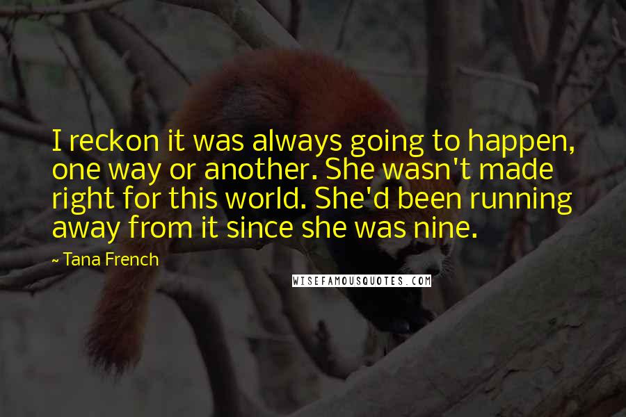 Tana French Quotes: I reckon it was always going to happen, one way or another. She wasn't made right for this world. She'd been running away from it since she was nine.