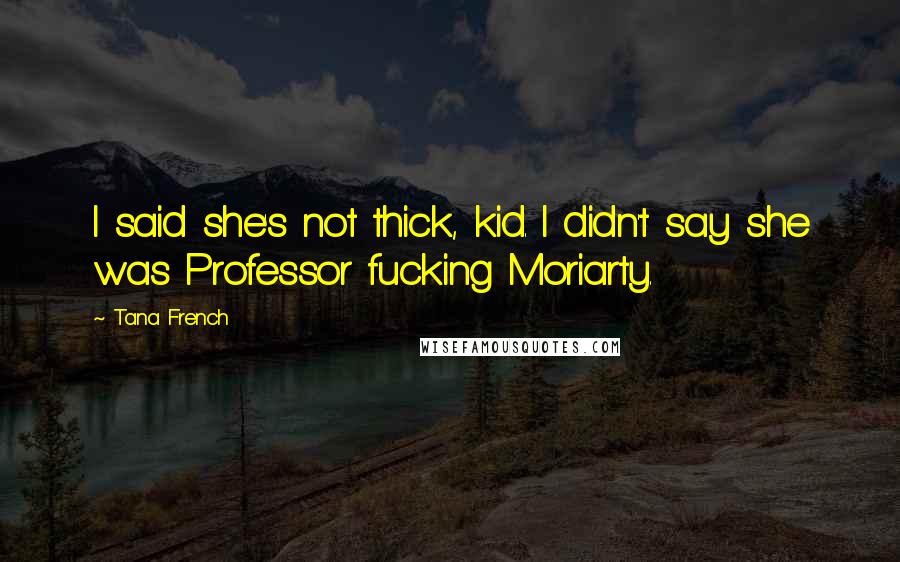 Tana French Quotes: I said she's not thick, kid. I didn't say she was Professor fucking Moriarty.