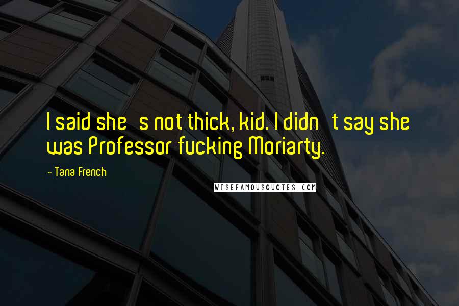 Tana French Quotes: I said she's not thick, kid. I didn't say she was Professor fucking Moriarty.