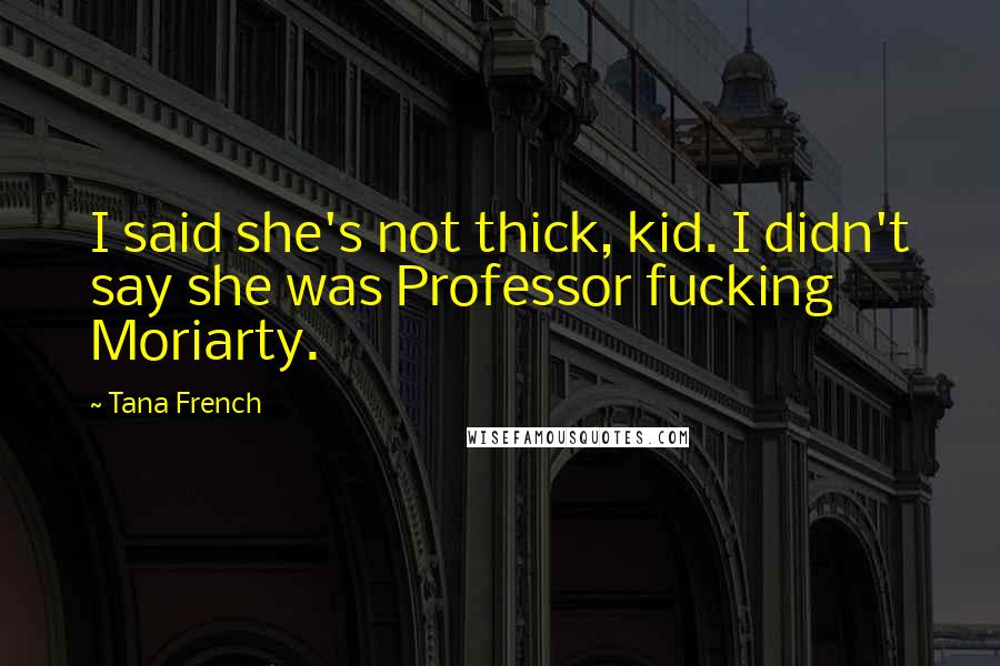 Tana French Quotes: I said she's not thick, kid. I didn't say she was Professor fucking Moriarty.