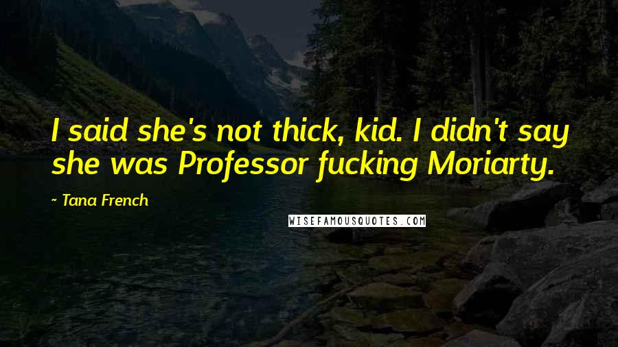 Tana French Quotes: I said she's not thick, kid. I didn't say she was Professor fucking Moriarty.