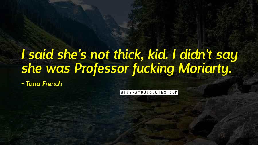 Tana French Quotes: I said she's not thick, kid. I didn't say she was Professor fucking Moriarty.