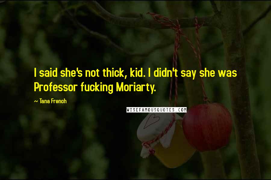 Tana French Quotes: I said she's not thick, kid. I didn't say she was Professor fucking Moriarty.