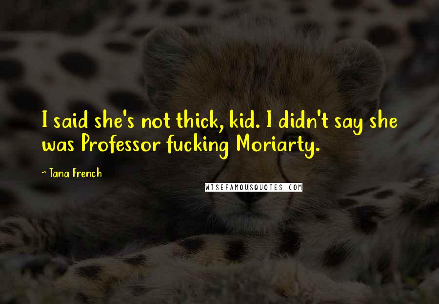 Tana French Quotes: I said she's not thick, kid. I didn't say she was Professor fucking Moriarty.