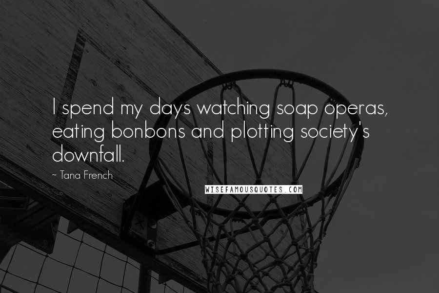 Tana French Quotes: I spend my days watching soap operas, eating bonbons and plotting society's downfall.