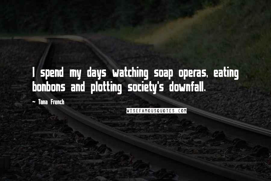 Tana French Quotes: I spend my days watching soap operas, eating bonbons and plotting society's downfall.