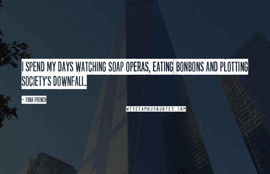 Tana French Quotes: I spend my days watching soap operas, eating bonbons and plotting society's downfall.