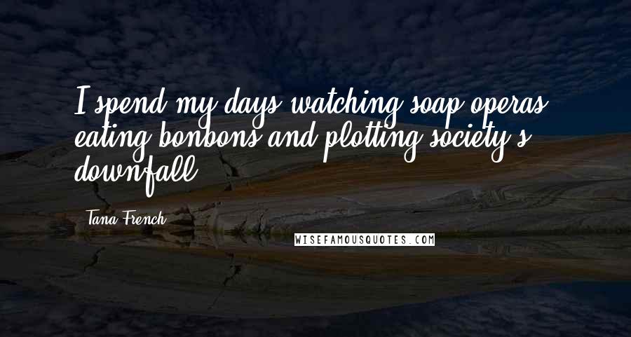 Tana French Quotes: I spend my days watching soap operas, eating bonbons and plotting society's downfall.