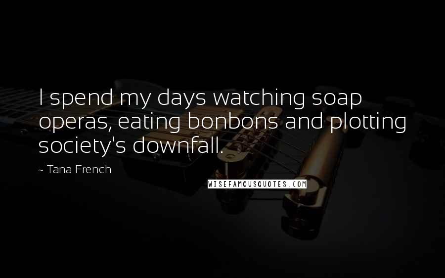 Tana French Quotes: I spend my days watching soap operas, eating bonbons and plotting society's downfall.