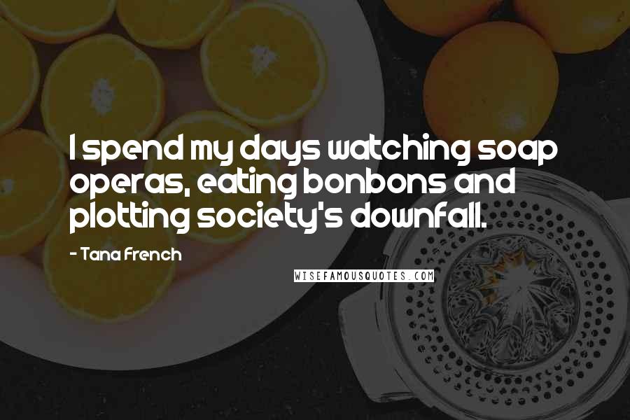 Tana French Quotes: I spend my days watching soap operas, eating bonbons and plotting society's downfall.