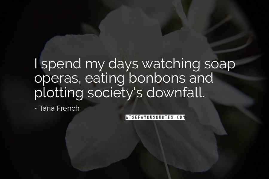 Tana French Quotes: I spend my days watching soap operas, eating bonbons and plotting society's downfall.