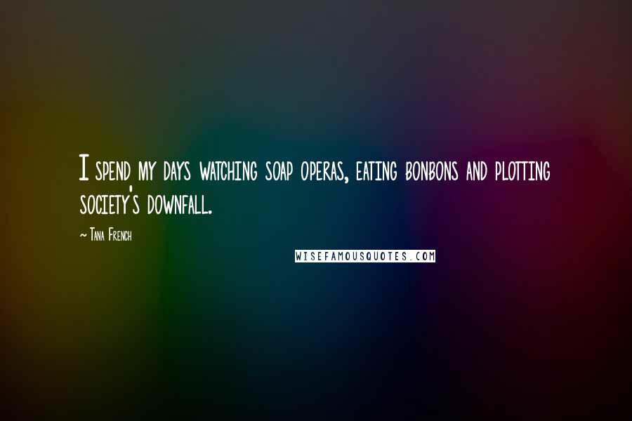 Tana French Quotes: I spend my days watching soap operas, eating bonbons and plotting society's downfall.