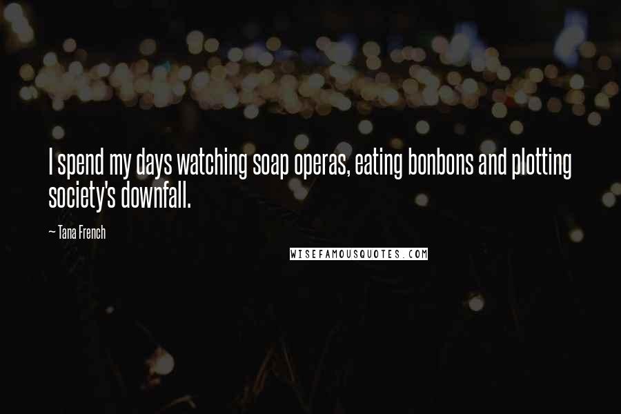 Tana French Quotes: I spend my days watching soap operas, eating bonbons and plotting society's downfall.