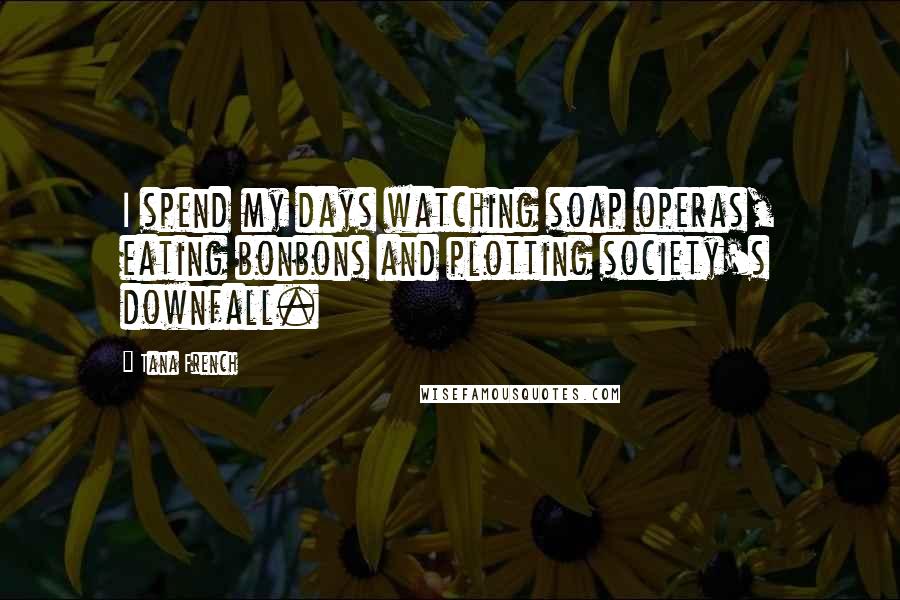 Tana French Quotes: I spend my days watching soap operas, eating bonbons and plotting society's downfall.