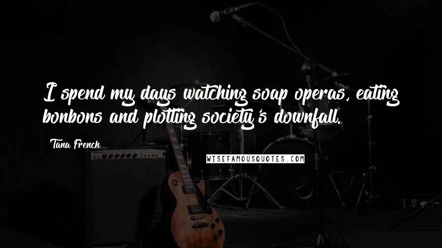 Tana French Quotes: I spend my days watching soap operas, eating bonbons and plotting society's downfall.