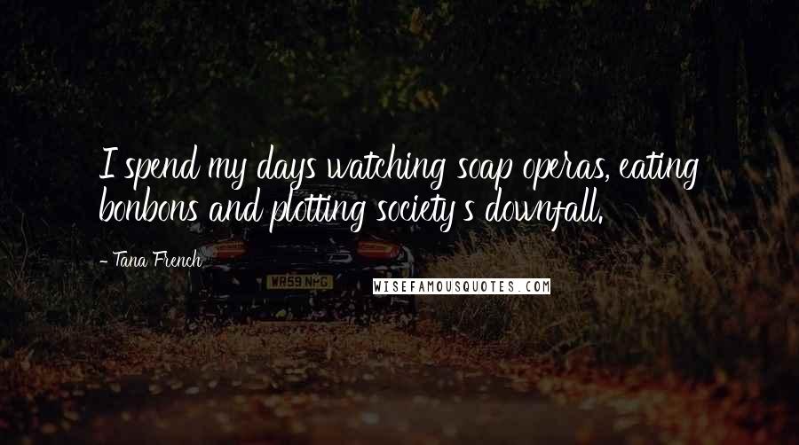 Tana French Quotes: I spend my days watching soap operas, eating bonbons and plotting society's downfall.