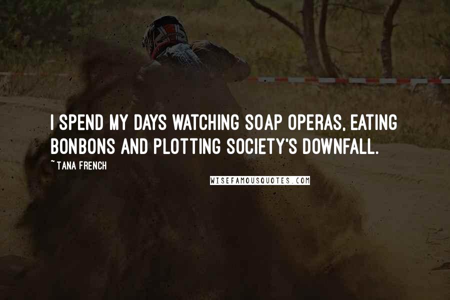 Tana French Quotes: I spend my days watching soap operas, eating bonbons and plotting society's downfall.