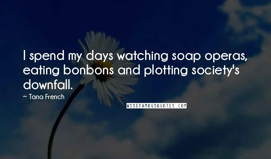 Tana French Quotes: I spend my days watching soap operas, eating bonbons and plotting society's downfall.