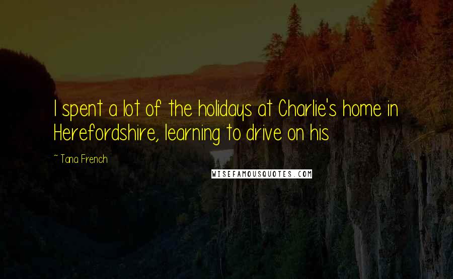 Tana French Quotes: I spent a lot of the holidays at Charlie's home in Herefordshire, learning to drive on his