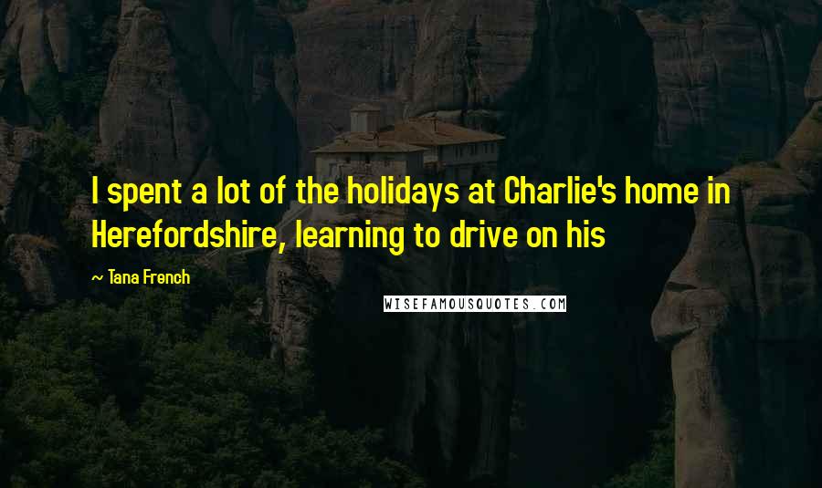 Tana French Quotes: I spent a lot of the holidays at Charlie's home in Herefordshire, learning to drive on his