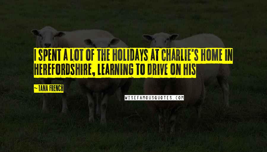 Tana French Quotes: I spent a lot of the holidays at Charlie's home in Herefordshire, learning to drive on his