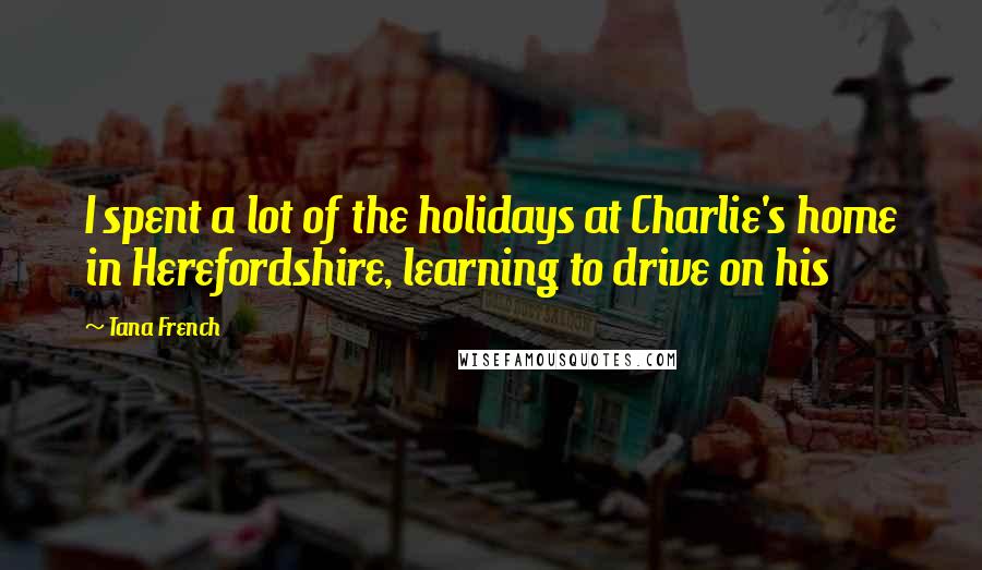 Tana French Quotes: I spent a lot of the holidays at Charlie's home in Herefordshire, learning to drive on his