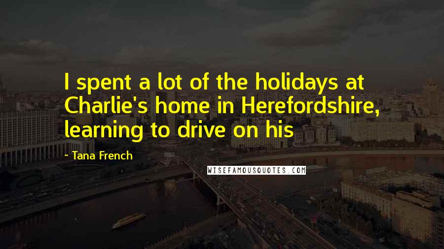 Tana French Quotes: I spent a lot of the holidays at Charlie's home in Herefordshire, learning to drive on his