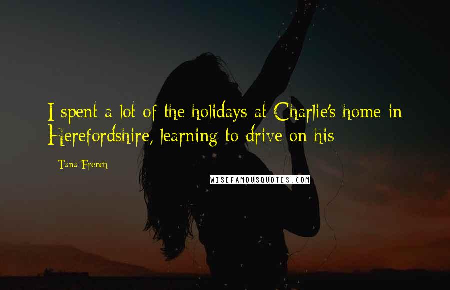 Tana French Quotes: I spent a lot of the holidays at Charlie's home in Herefordshire, learning to drive on his