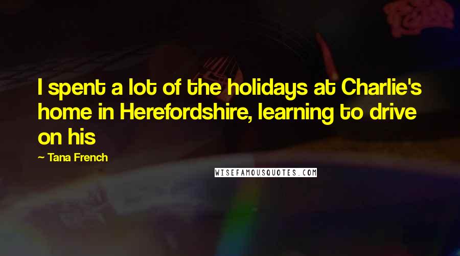 Tana French Quotes: I spent a lot of the holidays at Charlie's home in Herefordshire, learning to drive on his