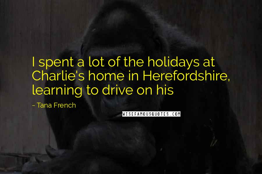 Tana French Quotes: I spent a lot of the holidays at Charlie's home in Herefordshire, learning to drive on his