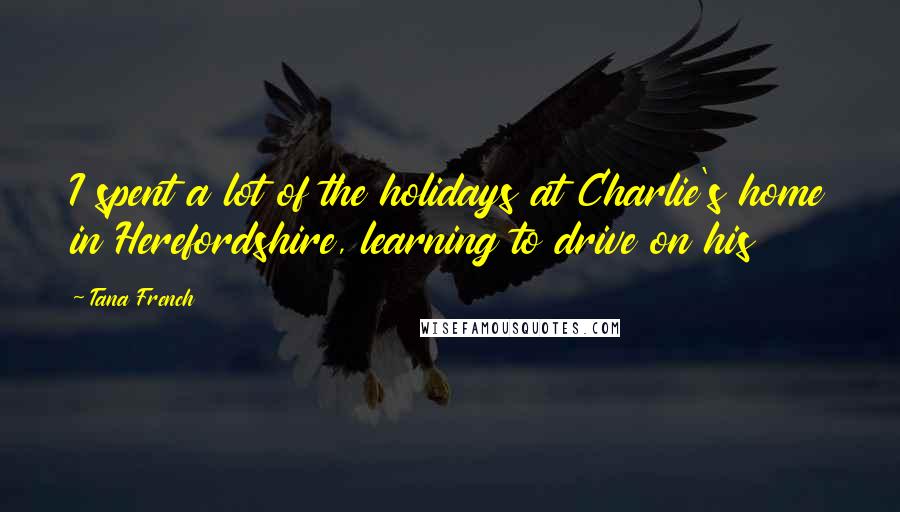 Tana French Quotes: I spent a lot of the holidays at Charlie's home in Herefordshire, learning to drive on his
