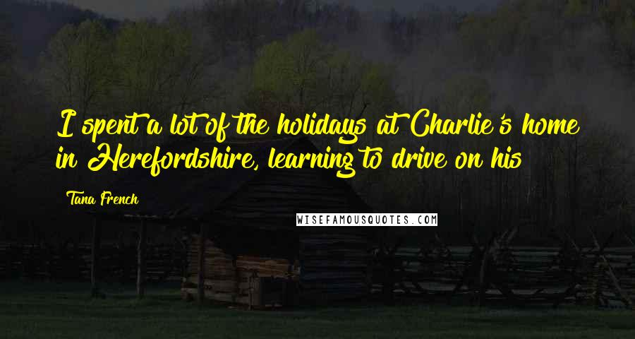 Tana French Quotes: I spent a lot of the holidays at Charlie's home in Herefordshire, learning to drive on his