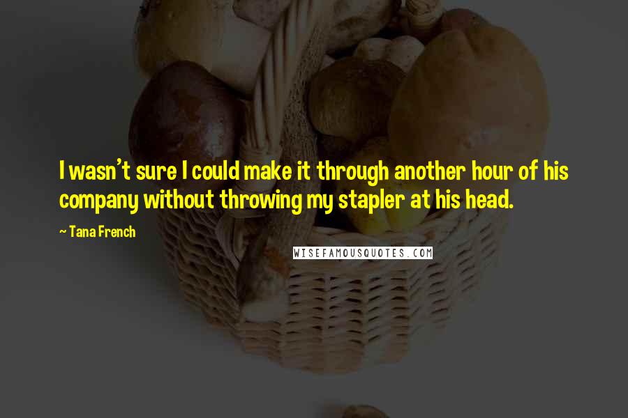 Tana French Quotes: I wasn't sure I could make it through another hour of his company without throwing my stapler at his head.