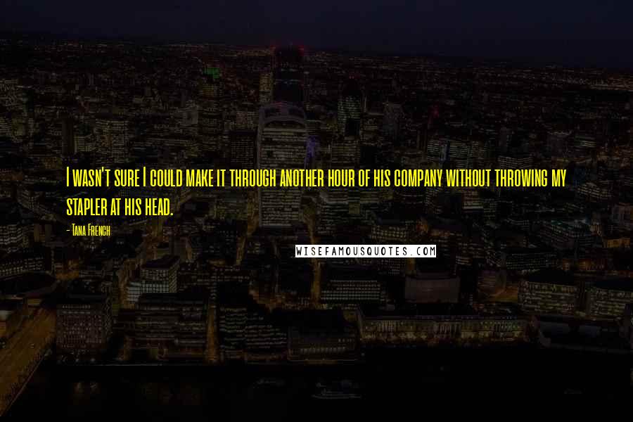 Tana French Quotes: I wasn't sure I could make it through another hour of his company without throwing my stapler at his head.