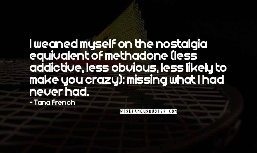 Tana French Quotes: I weaned myself on the nostalgia equivalent of methadone (less addictive, less obvious, less likely to make you crazy): missing what I had never had.
