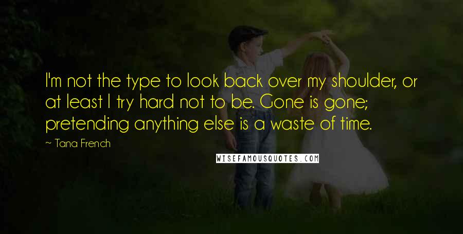 Tana French Quotes: I'm not the type to look back over my shoulder, or at least I try hard not to be. Gone is gone; pretending anything else is a waste of time.