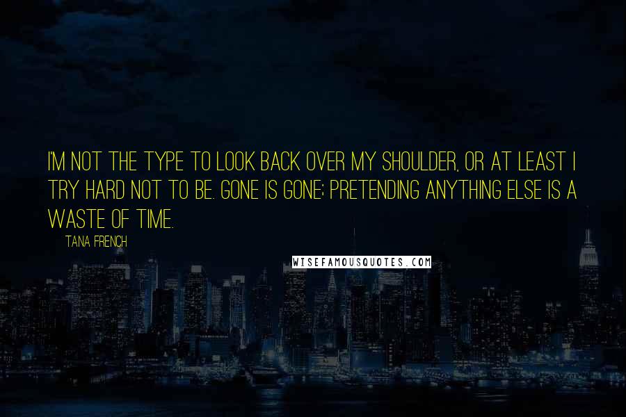 Tana French Quotes: I'm not the type to look back over my shoulder, or at least I try hard not to be. Gone is gone; pretending anything else is a waste of time.