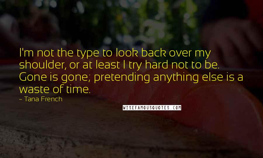 Tana French Quotes: I'm not the type to look back over my shoulder, or at least I try hard not to be. Gone is gone; pretending anything else is a waste of time.