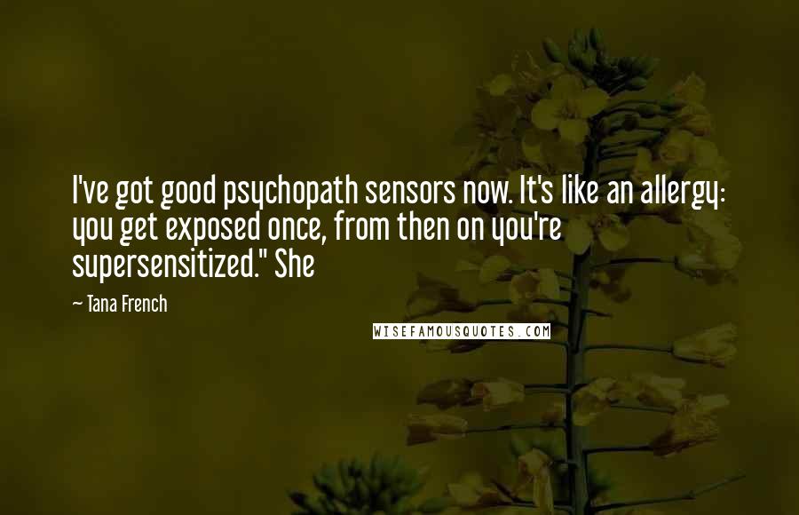 Tana French Quotes: I've got good psychopath sensors now. It's like an allergy: you get exposed once, from then on you're supersensitized." She