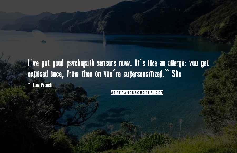 Tana French Quotes: I've got good psychopath sensors now. It's like an allergy: you get exposed once, from then on you're supersensitized." She
