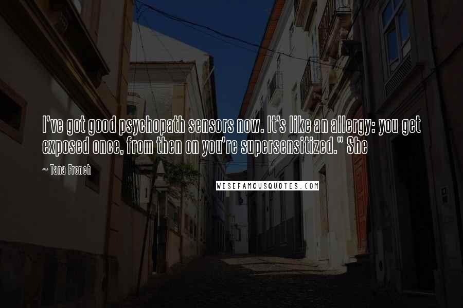 Tana French Quotes: I've got good psychopath sensors now. It's like an allergy: you get exposed once, from then on you're supersensitized." She