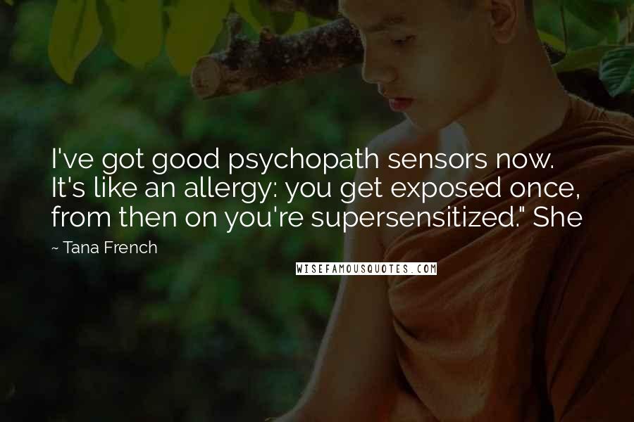 Tana French Quotes: I've got good psychopath sensors now. It's like an allergy: you get exposed once, from then on you're supersensitized." She