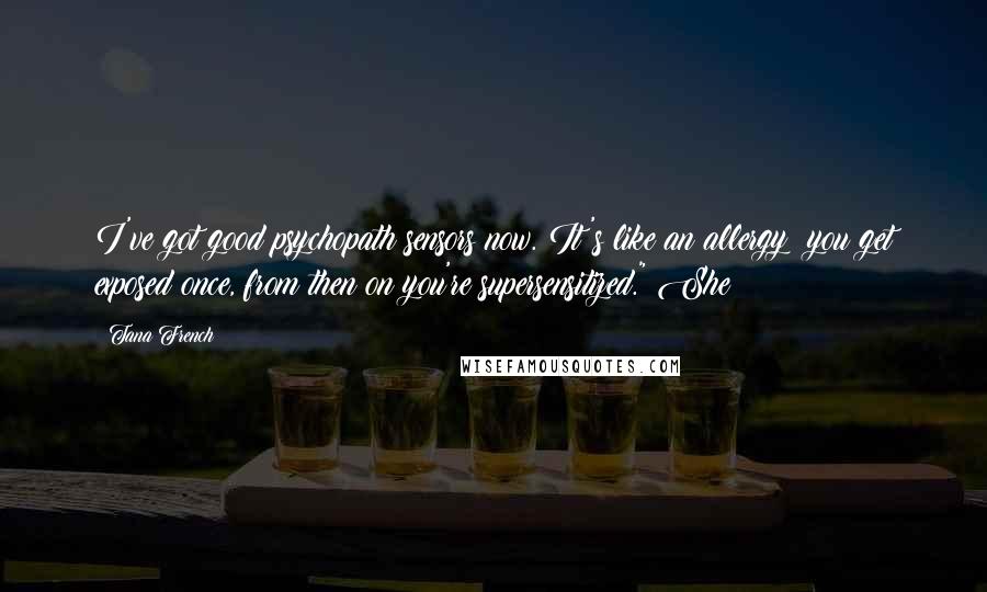Tana French Quotes: I've got good psychopath sensors now. It's like an allergy: you get exposed once, from then on you're supersensitized." She