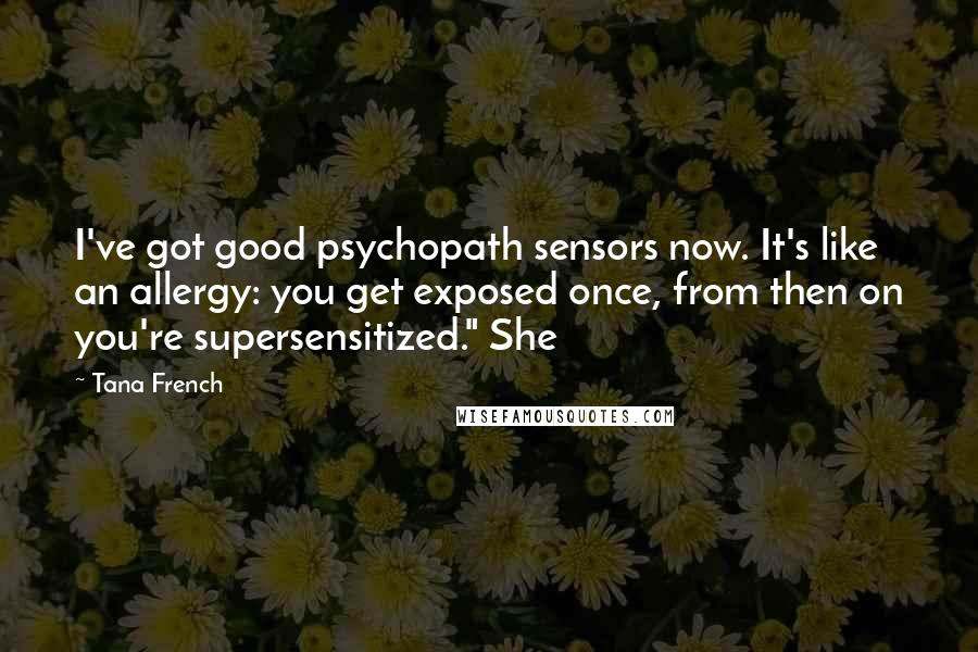 Tana French Quotes: I've got good psychopath sensors now. It's like an allergy: you get exposed once, from then on you're supersensitized." She