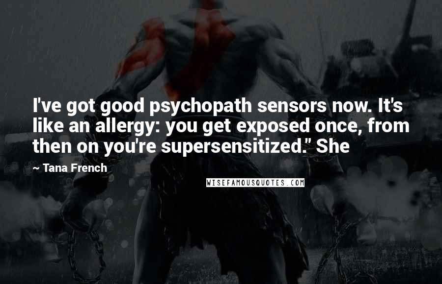 Tana French Quotes: I've got good psychopath sensors now. It's like an allergy: you get exposed once, from then on you're supersensitized." She