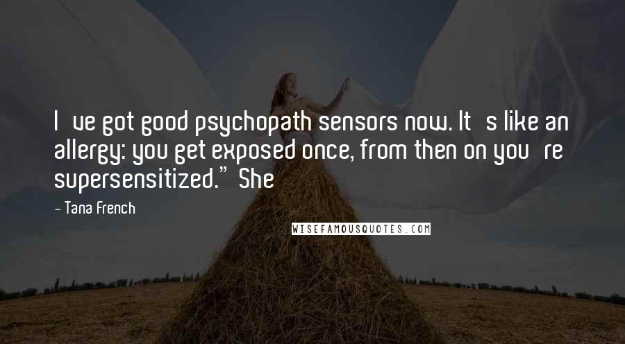 Tana French Quotes: I've got good psychopath sensors now. It's like an allergy: you get exposed once, from then on you're supersensitized." She
