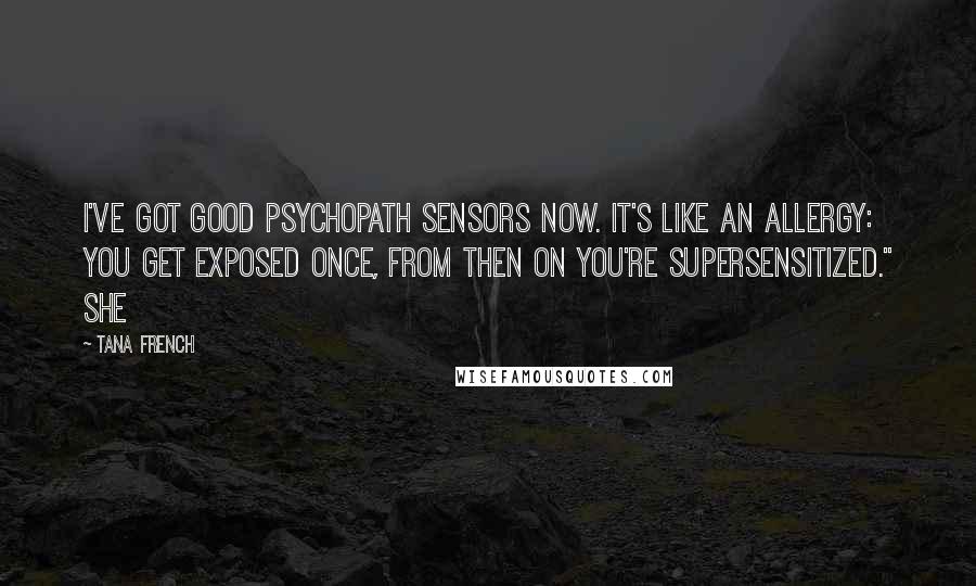 Tana French Quotes: I've got good psychopath sensors now. It's like an allergy: you get exposed once, from then on you're supersensitized." She