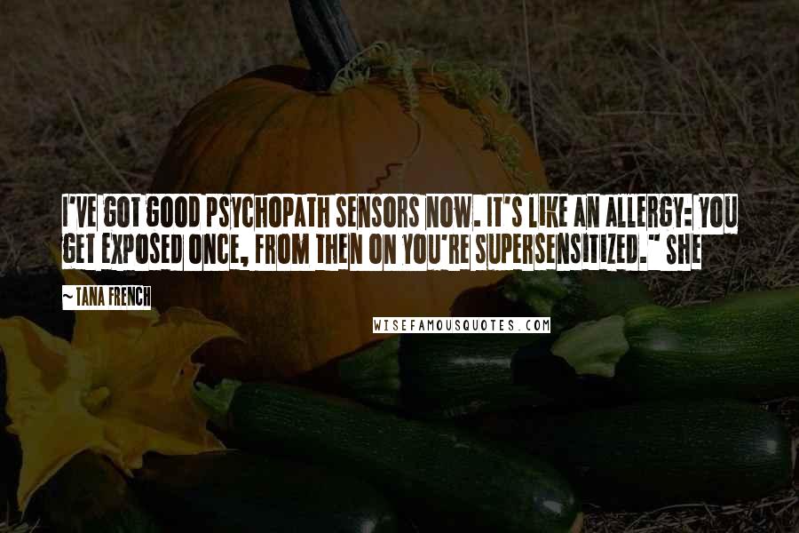 Tana French Quotes: I've got good psychopath sensors now. It's like an allergy: you get exposed once, from then on you're supersensitized." She
