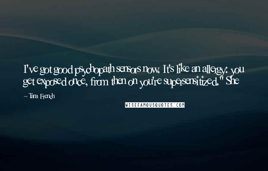 Tana French Quotes: I've got good psychopath sensors now. It's like an allergy: you get exposed once, from then on you're supersensitized." She