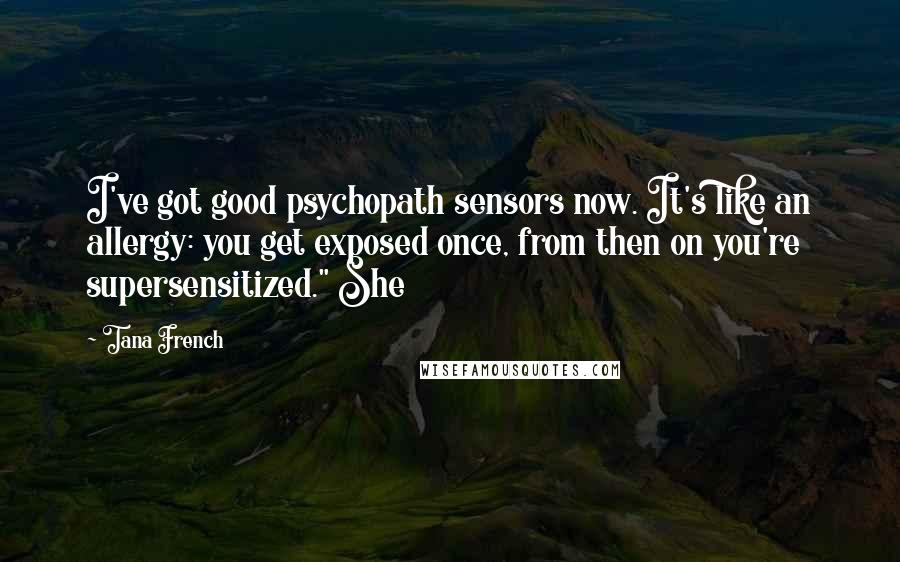 Tana French Quotes: I've got good psychopath sensors now. It's like an allergy: you get exposed once, from then on you're supersensitized." She